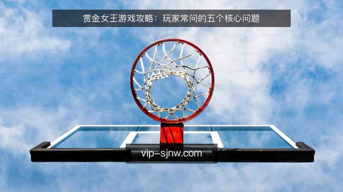 赏金女王游戏攻略：玩家常问的五个核心问题