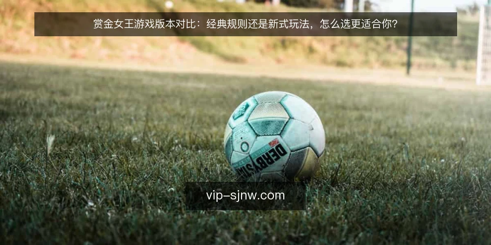 赏金女王游戏版本对比:经典规则还是新式玩法,怎么选更适合你? — 对比前先看:你更看重哪类体验 配图