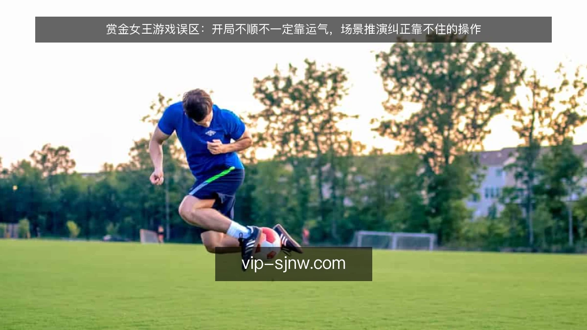赏金女王游戏误区:开局不顺不一定靠运气,场景推演纠正靠不住的操作