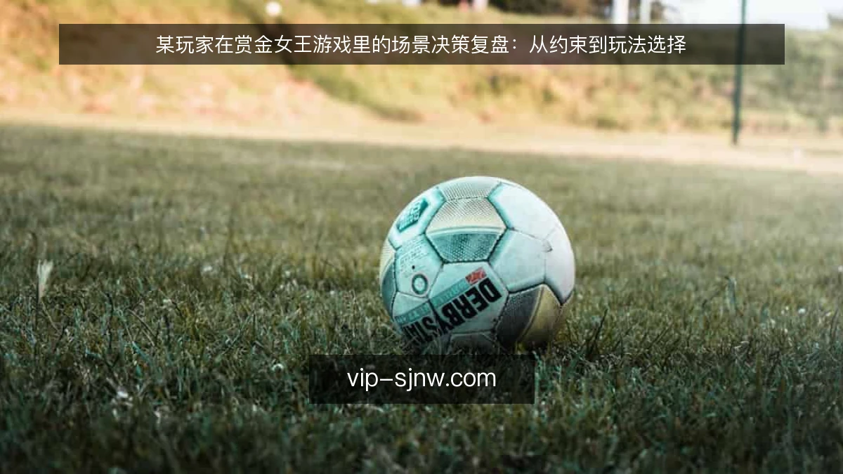 某玩家在赏金女王游戏里的场景决策复盘：从约束到玩法选择